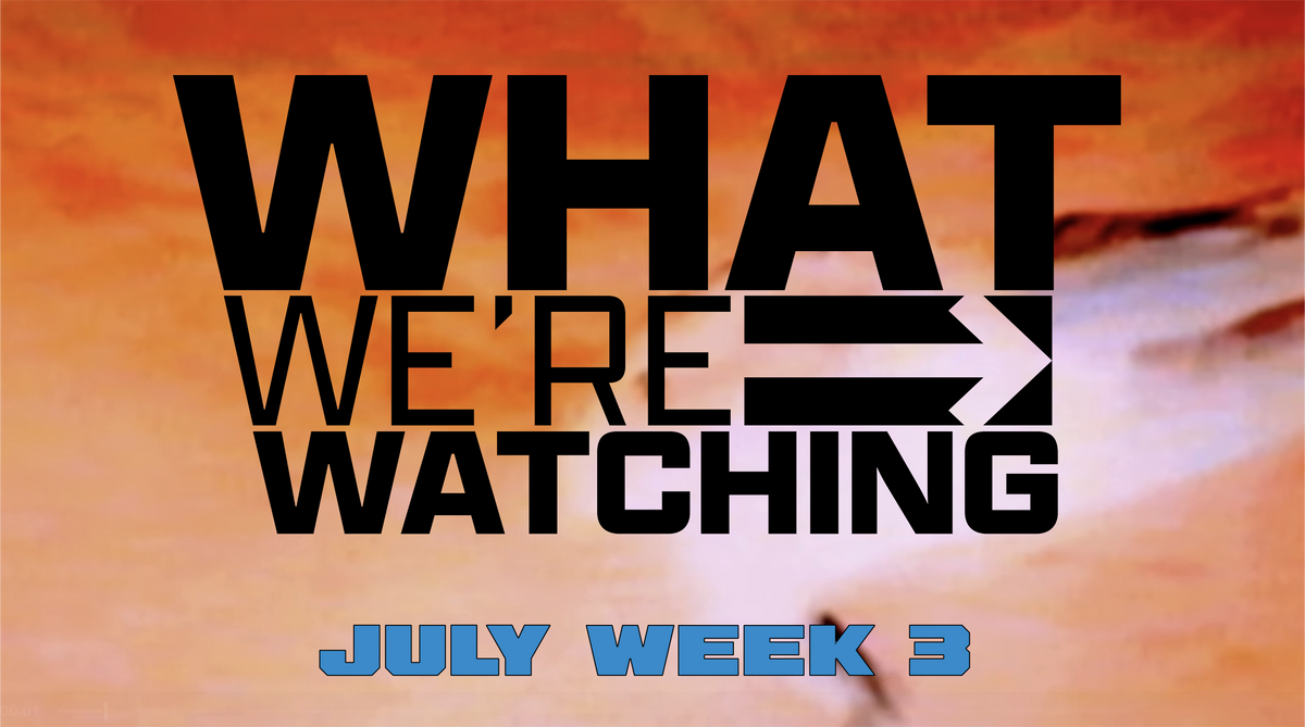 What We're Watching - July Week 3